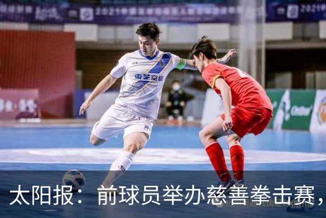 太阳报：前球员举办慈善拳击赛，迪福和威尔希尔曾有意参赛